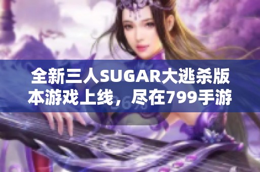 全新三人SUGAR大逃杀版本游戏上线，尽在799手游网尽情体验
