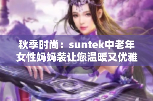 秋季时尚：suntek中老年女性妈妈装让您温暖又优雅