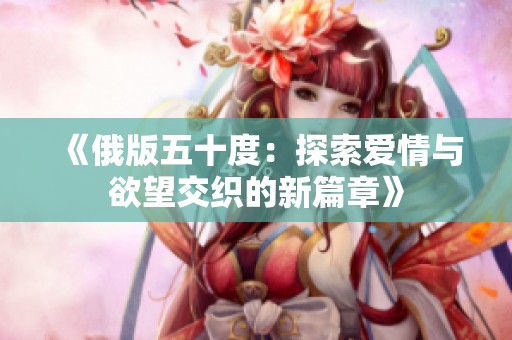《俄版五十度：探索爱情与欲望交织的新篇章》