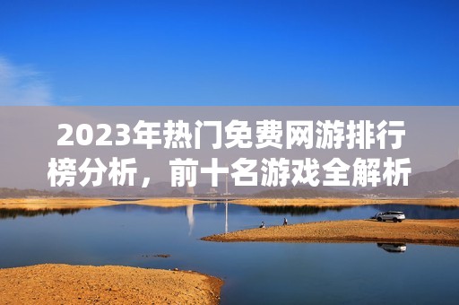 2023年热门免费网游排行榜分析，前十名游戏全解析！