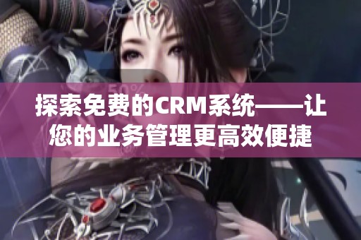 探索免费的CRM系统——让您的业务管理更高效便捷