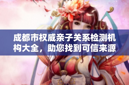 成都市权威亲子关系检测机构大全，助您找到可信来源