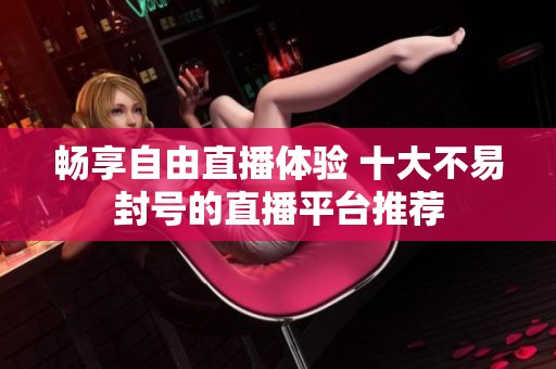 畅享自由直播体验 十大不易封号的直播平台推荐