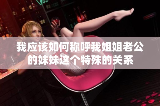 我应该如何称呼我姐姐老公的妹妹这个特殊的关系