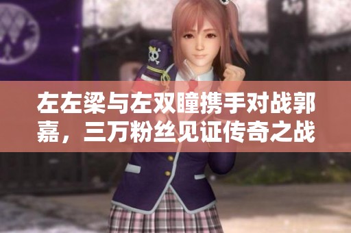 左左梁与左双瞳携手对战郭嘉，三万粉丝见证传奇之战