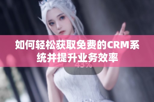 如何轻松获取免费的CRM系统并提升业务效率