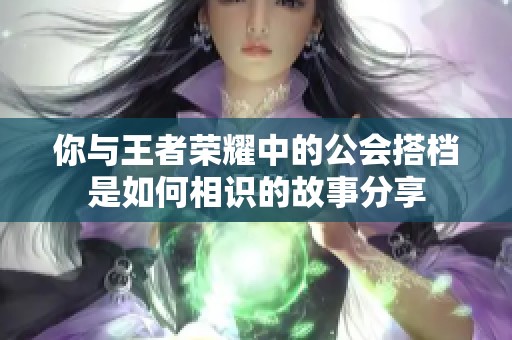 你与王者荣耀中的公会搭档是如何相识的故事分享