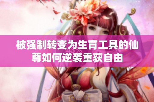 被强制转变为生育工具的仙尊如何逆袭重获自由