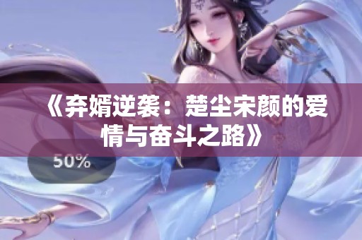 《弃婿逆袭：楚尘宋颜的爱情与奋斗之路》