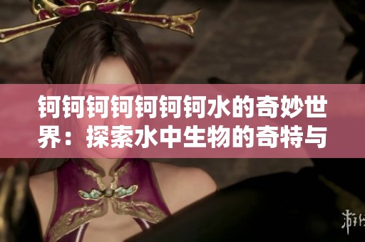 钶钶钶钶钶钶钶水的奇妙世界：探索水中生物的奇特与多样性