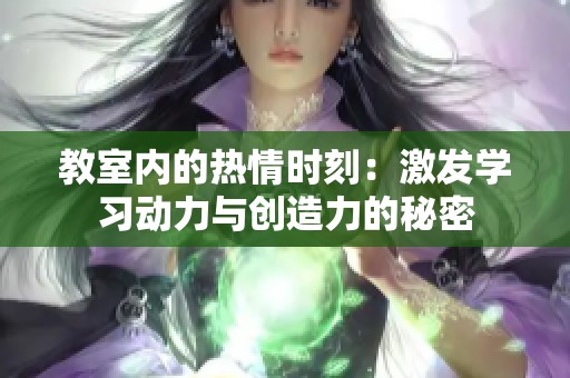 教室内的热情时刻：激发学习动力与创造力的秘密
