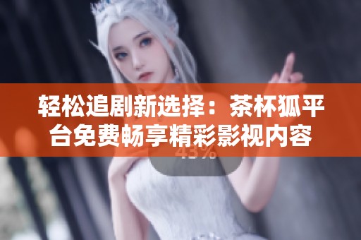 轻松追剧新选择：茶杯狐平台免费畅享精彩影视内容
