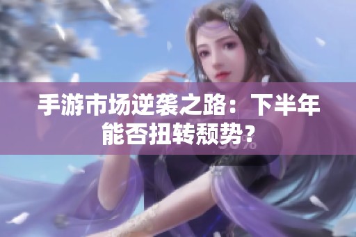 手游市场逆袭之路：下半年能否扭转颓势？