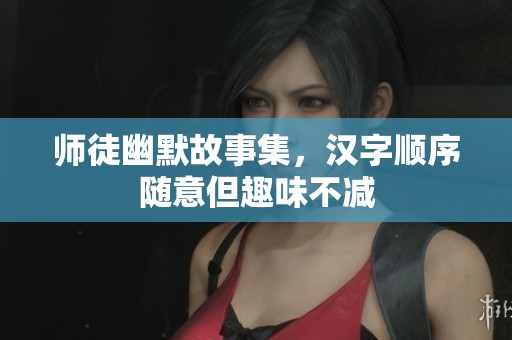 师徒幽默故事集，汉字顺序随意但趣味不减