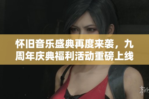 怀旧音乐盛典再度来袭，九周年庆典福利活动重磅上线！