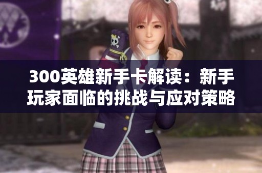 300英雄新手卡解读：新手玩家面临的挑战与应对策略