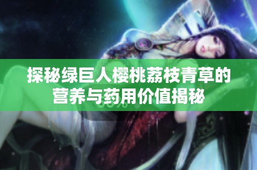 探秘绿巨人樱桃荔枝青草的营养与药用价值揭秘