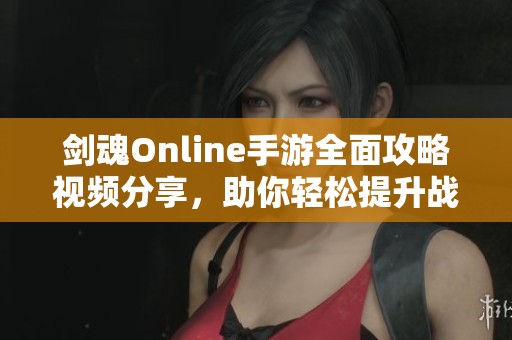 剑魂Online手游全面攻略视频分享，助你轻松提升战斗技巧