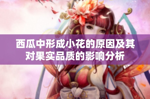 西瓜中形成小花的原因及其对果实品质的影响分析
