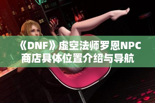 《DNF》虚空法师罗恩NPC商店具体位置介绍与导航