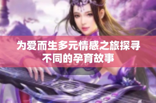 为爱而生多元情感之旅探寻不同的孕育故事
