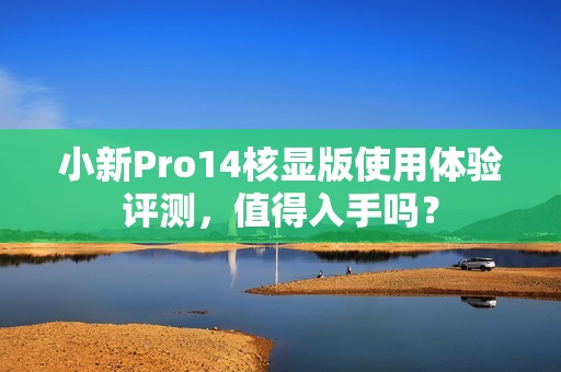 小新Pro14核显版使用体验评测，值得入手吗？