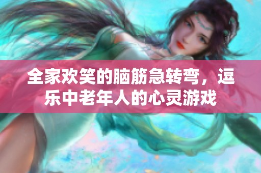 全家欢笑的脑筋急转弯，逗乐中老年人的心灵游戏