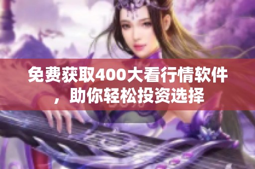 免费获取400大看行情软件，助你轻松投资选择