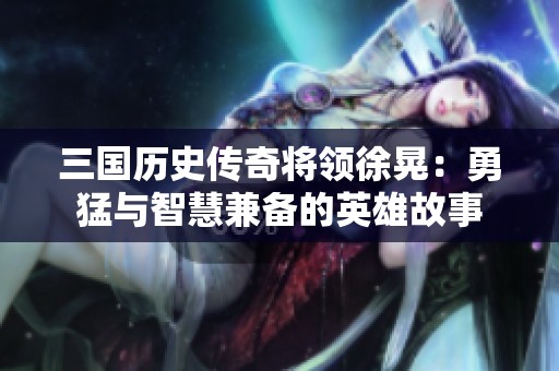 三国历史传奇将领徐晃：勇猛与智慧兼备的英雄故事