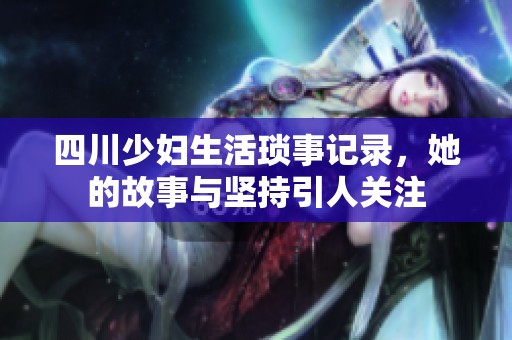四川少妇生活琐事记录，她的故事与坚持引人关注