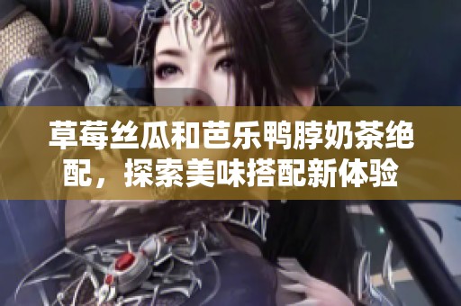 草莓丝瓜和芭乐鸭脖奶茶绝配，探索美味搭配新体验