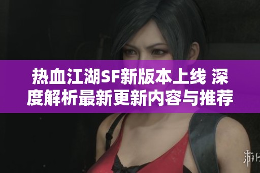 热血江湖SF新版本上线 深度解析最新更新内容与推荐玩法