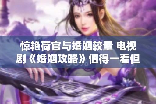 惊艳荷官与婚姻较量 电视剧《婚姻攻略》值得一看但请注意消费理性