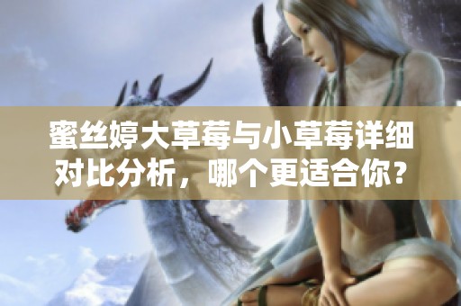 蜜丝婷大草莓与小草莓详细对比分析，哪个更适合你？