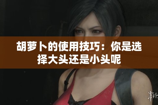 胡萝卜的使用技巧：你是选择大头还是小头呢