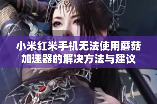 小米红米手机无法使用蘑菇加速器的解决方法与建议