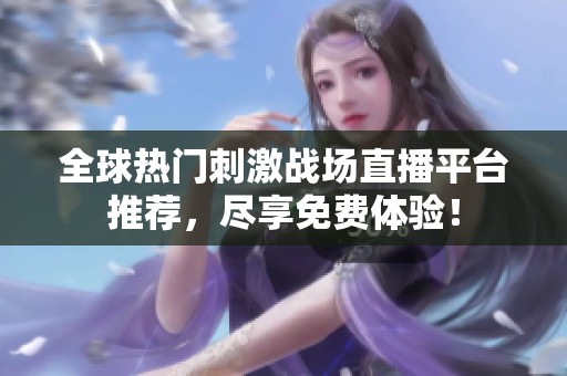 全球热门刺激战场直播平台推荐，尽享免费体验！