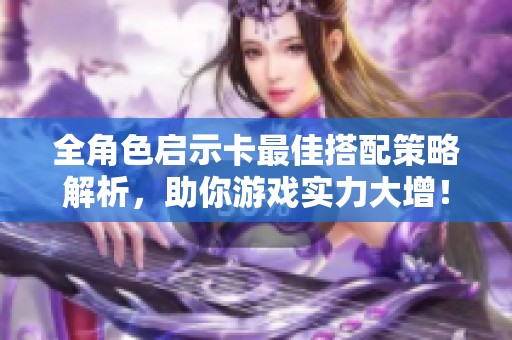 全角色启示卡最佳搭配策略解析，助你游戏实力大增！
