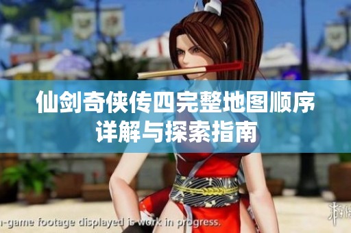 仙剑奇侠传四完整地图顺序详解与探索指南