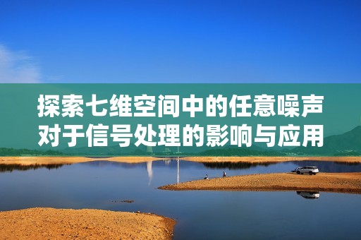 探索七维空间中的任意噪声对于信号处理的影响与应用