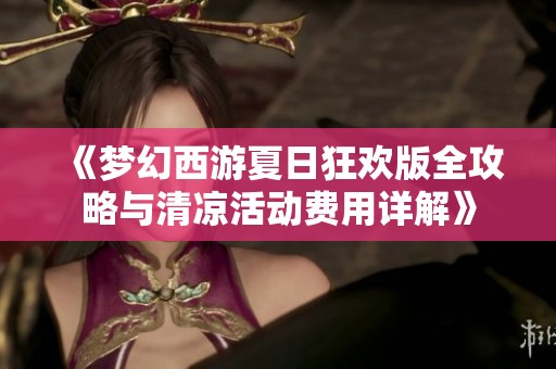 《梦幻西游夏日狂欢版全攻略与清凉活动费用详解》