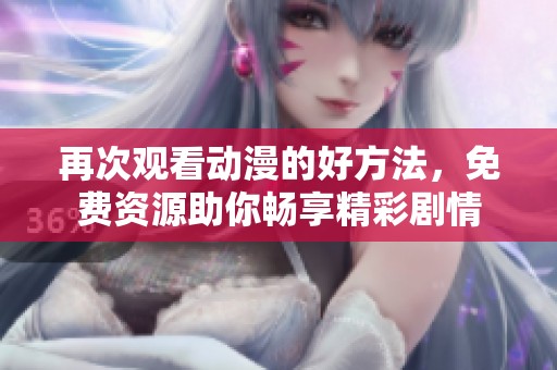 再次观看动漫的好方法，免费资源助你畅享精彩剧情
