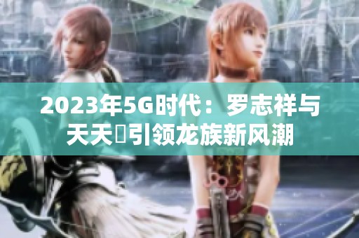 2023年5G时代：罗志祥与天天奭引领龙族新风潮