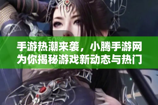 手游热潮来袭，小腾手游网为你揭秘游戏新动态与热门推荐