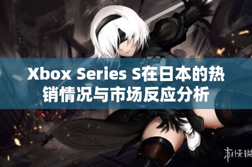 Xbox Series S在日本的热销情况与市场反应分析