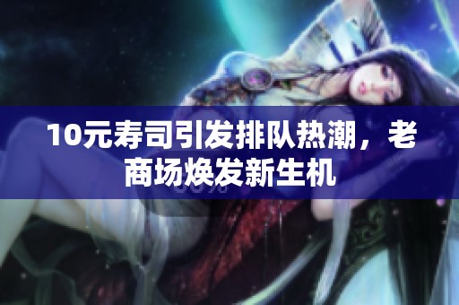 10元寿司引发排队热潮，老商场焕发新生机