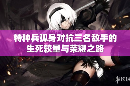 特种兵孤身对抗三名敌手的生死较量与荣耀之路