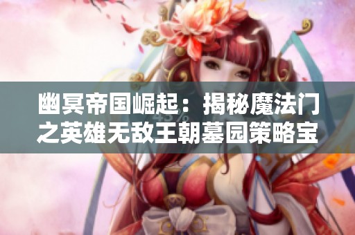 幽冥帝国崛起：揭秘魔法门之英雄无敌王朝墓园策略宝典
