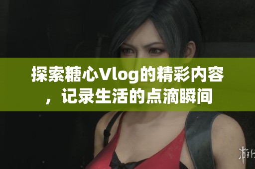 探索糖心Vlog的精彩内容，记录生活的点滴瞬间