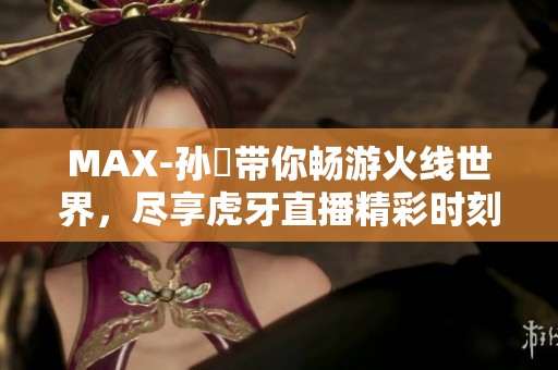 MAX-孙璟带你畅游火线世界，尽享虎牙直播精彩时刻